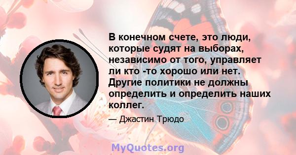 В конечном счете, это люди, которые судят на выборах, независимо от того, управляет ли кто -то хорошо или нет. Другие политики не должны определить и определить наших коллег.