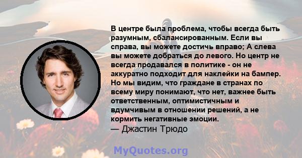 В центре была проблема, чтобы всегда быть разумным, сбалансированным. Если вы справа, вы можете достичь вправо; А слева вы можете добраться до левого. Но центр не всегда продавался в политике - он не аккуратно подходит