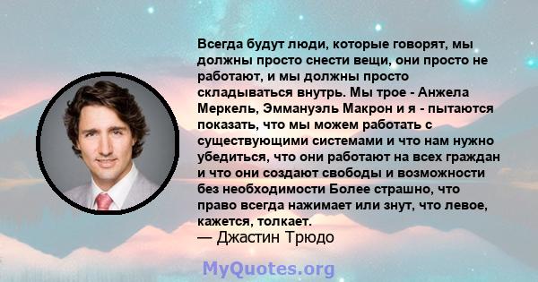 Всегда будут люди, которые говорят, мы должны просто снести вещи, они просто не работают, и мы должны просто складываться внутрь. Мы трое - Анжела Меркель, Эммануэль Макрон и я - пытаются показать, что мы можем работать 