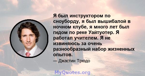 Я был инструктором по сноуборду, я был вышибалой в ночном клубе, я много лет был гидом по реке Уайтуотер. Я работал учителем. Я не извиняюсь за очень разнообразный набор жизненных опытов.