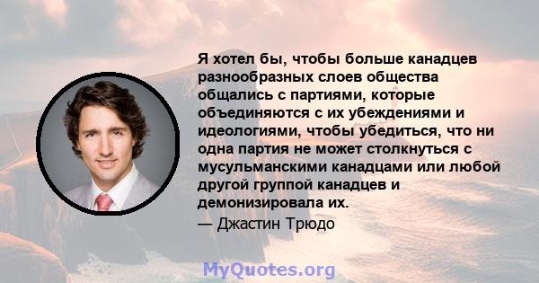 Я хотел бы, чтобы больше канадцев разнообразных слоев общества общались с партиями, которые объединяются с их убеждениями и идеологиями, чтобы убедиться, что ни одна партия не может столкнуться с мусульманскими