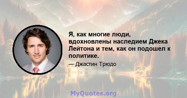 Я, как многие люди, вдохновлены наследием Джека Лейтона и тем, как он подошел к политике.