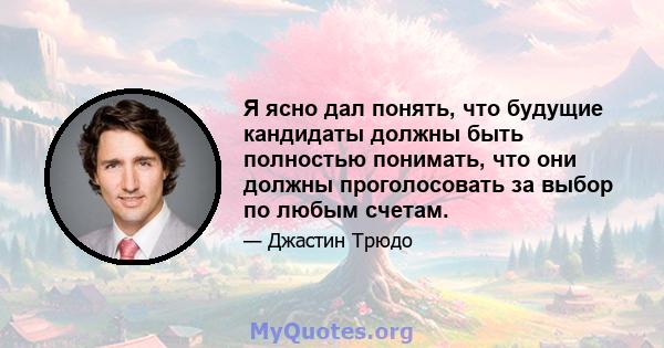 Я ясно дал понять, что будущие кандидаты должны быть полностью понимать, что они должны проголосовать за выбор по любым счетам.