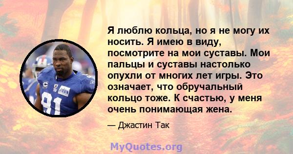 Я люблю кольца, но я не могу их носить. Я имею в виду, посмотрите на мои суставы. Мои пальцы и суставы настолько опухли от многих лет игры. Это означает, что обручальный кольцо тоже. К счастью, у меня очень понимающая