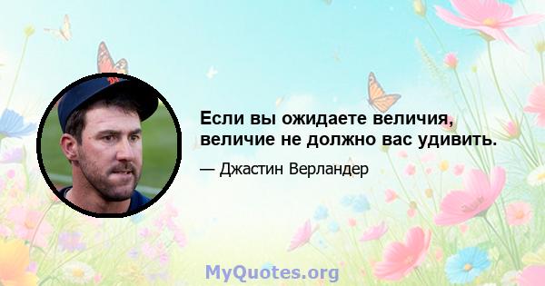 Если вы ожидаете величия, величие не должно вас удивить.