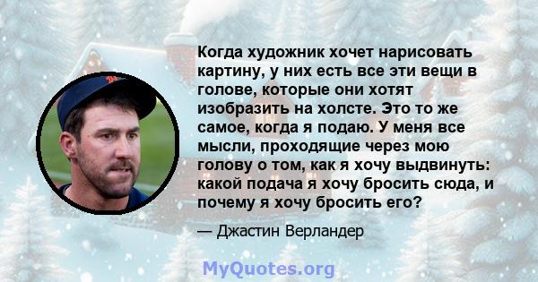 Когда художник хочет нарисовать картину, у них есть все эти вещи в голове, которые они хотят изобразить на холсте. Это то же самое, когда я подаю. У меня все мысли, проходящие через мою голову о том, как я хочу