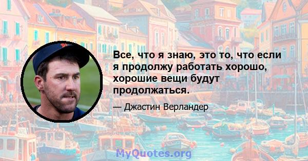 Все, что я знаю, это то, что если я продолжу работать хорошо, хорошие вещи будут продолжаться.