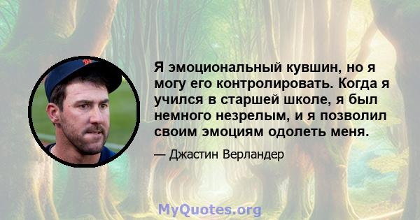 Я эмоциональный кувшин, но я могу его контролировать. Когда я учился в старшей школе, я был немного незрелым, и я позволил своим эмоциям одолеть меня.