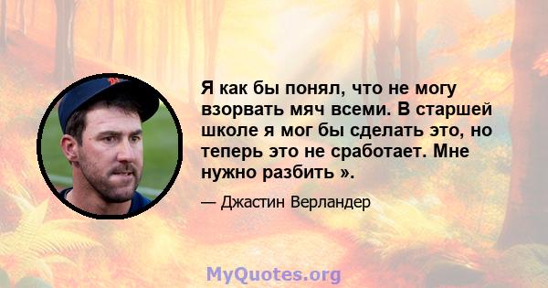 Я как бы понял, что не могу взорвать мяч всеми. В старшей школе я мог бы сделать это, но теперь это не сработает. Мне нужно разбить ».