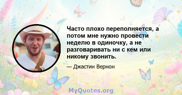 Часто плохо переполняется, а потом мне нужно провести неделю в одиночку, а не разговаривать ни с кем или никому звонить.