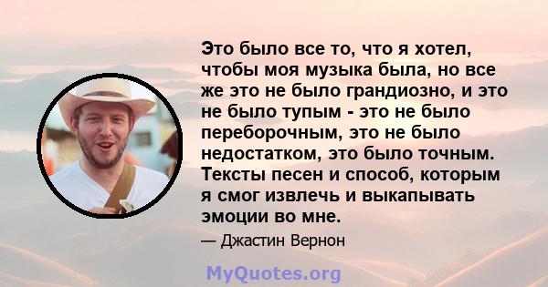 Это было все то, что я хотел, чтобы моя музыка была, но все же это не было грандиозно, и это не было тупым - это не было переборочным, это не было недостатком, это было точным. Тексты песен и способ, которым я смог