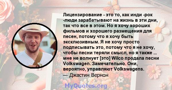 Лицензирование - это то, как инди -рок -люди зарабатывают на жизнь в эти дни, так что все в этом. Но я хочу хороших фильмов и хорошего размещения для песен, потому что я хочу быть эксклюзивным. Я не хочу просто