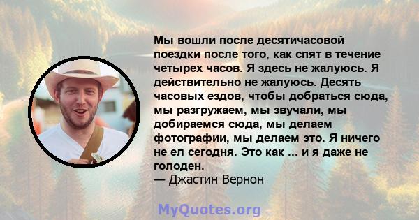 Мы вошли после десятичасовой поездки после того, как спят в течение четырех часов. Я здесь не жалуюсь. Я действительно не жалуюсь. Десять часовых ездов, чтобы добраться сюда, мы разгружаем, мы звучали, мы добираемся