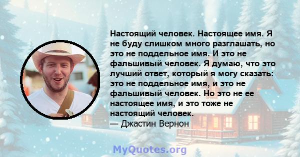 Настоящий человек. Настоящее имя. Я не буду слишком много разглашать, но это не поддельное имя. И это не фальшивый человек. Я думаю, что это лучший ответ, который я могу сказать: это не поддельное имя, и это не