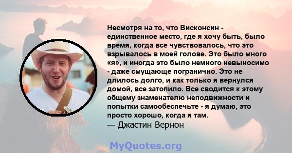 Несмотря на то, что Висконсин - единственное место, где я хочу быть, было время, когда все чувствовалось, что это взрывалось в моей голове. Это было много «я», и иногда это было немного невыносимо - даже смущающе