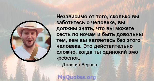 Независимо от того, сколько вы заботитесь о человеке, вы должны знать, что вы можете сесть по ночам и быть довольны тем, кем вы являетесь без этого человека. Это действительно сложно, когда ты одинокий эмо -ребенок.