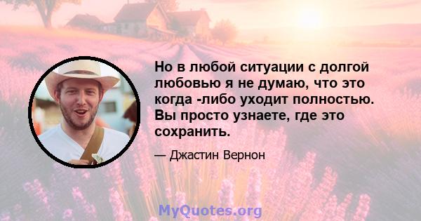 Но в любой ситуации с долгой любовью я не думаю, что это когда -либо уходит полностью. Вы просто узнаете, где это сохранить.