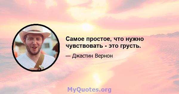 Самое простое, что нужно чувствовать - это грусть.