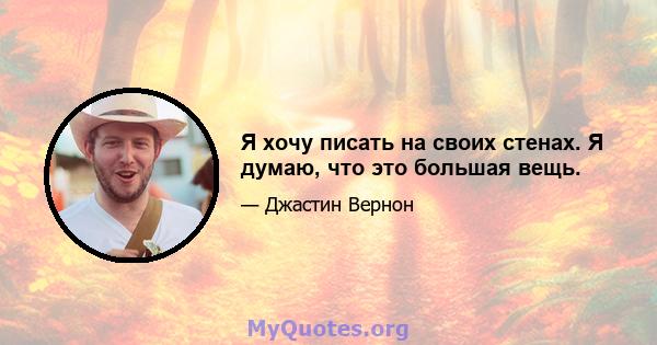 Я хочу писать на своих стенах. Я думаю, что это большая вещь.