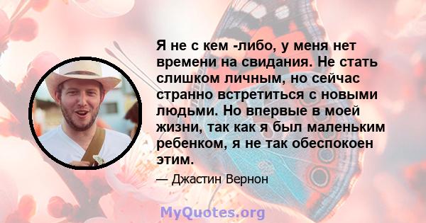 Я не с кем -либо, у меня нет времени на свидания. Не стать слишком личным, но сейчас странно встретиться с новыми людьми. Но впервые в моей жизни, так как я был маленьким ребенком, я не так обеспокоен этим.