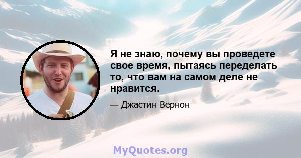 Я не знаю, почему вы проведете свое время, пытаясь переделать то, что вам на самом деле не нравится.