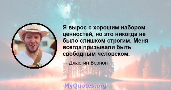 Я вырос с хорошим набором ценностей, но это никогда не было слишком строгим. Меня всегда призывали быть свободным человеком.