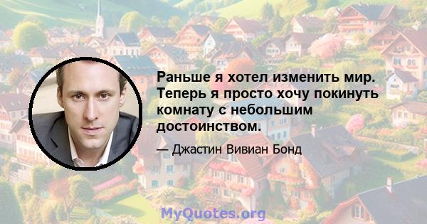 Раньше я хотел изменить мир. Теперь я просто хочу покинуть комнату с небольшим достоинством.