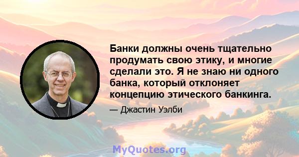 Банки должны очень тщательно продумать свою этику, и многие сделали это. Я не знаю ни одного банка, который отклоняет концепцию этического банкинга.