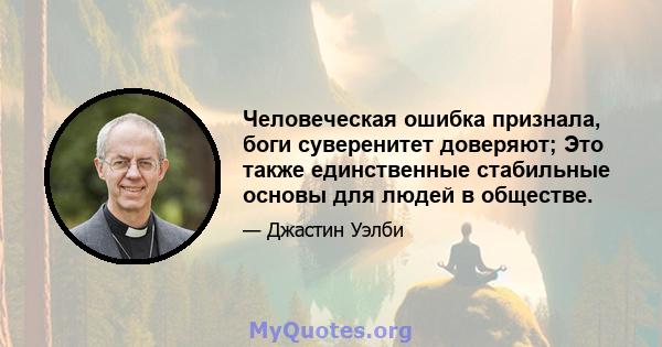 Человеческая ошибка признала, боги суверенитет доверяют; Это также единственные стабильные основы для людей в обществе.