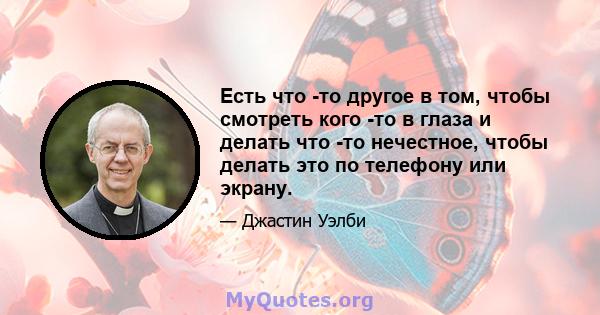 Есть что -то другое в том, чтобы смотреть кого -то в глаза и делать что -то нечестное, чтобы делать это по телефону или экрану.