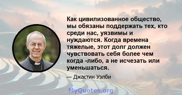 Как цивилизованное общество, мы обязаны поддержать тех, кто среди нас, уязвимы и нуждаются. Когда времена тяжелые, этот долг должен чувствовать себя более чем когда -либо, а не исчезать или уменьшаться.