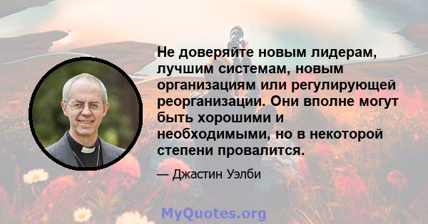 Не доверяйте новым лидерам, лучшим системам, новым организациям или регулирующей реорганизации. Они вполне могут быть хорошими и необходимыми, но в некоторой степени провалится.