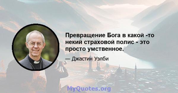 Превращение Бога в какой -то некий страховой полис - это просто умственное.