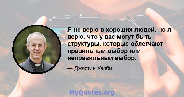 Я не верю в хороших людей, но я верю, что у вас могут быть структуры, которые облегчают правильный выбор или неправильный выбор.