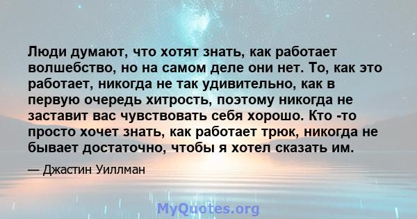 Люди думают, что хотят знать, как работает волшебство, но на самом деле они нет. То, как это работает, никогда не так удивительно, как в первую очередь хитрость, поэтому никогда не заставит вас чувствовать себя хорошо.