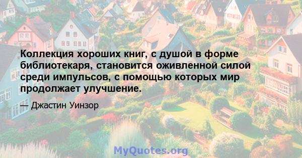 Коллекция хороших книг, с душой в форме библиотекаря, становится оживленной силой среди импульсов, с помощью которых мир продолжает улучшение.