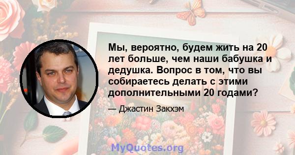 Мы, вероятно, будем жить на 20 лет больше, чем наши бабушка и дедушка. Вопрос в том, что вы собираетесь делать с этими дополнительными 20 годами?