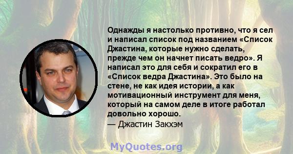 Однажды я настолько противно, что я сел и написал список под названием «Список Джастина, которые нужно сделать, прежде чем он начнет писать ведро». Я написал это для себя и сократил его в «Список ведра Джастина». Это