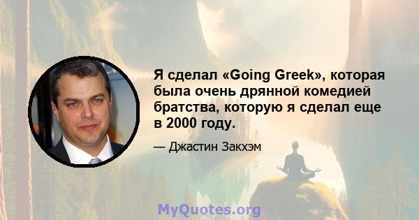 Я сделал «Going Greek», которая была очень дрянной комедией братства, которую я сделал еще в 2000 году.