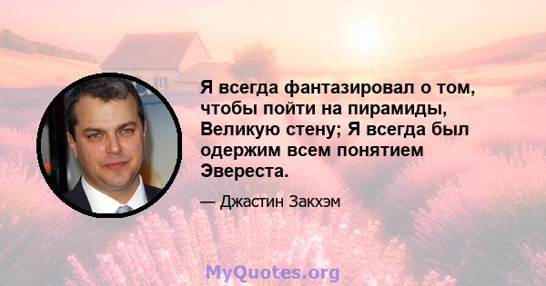 Я всегда фантазировал о том, чтобы пойти на пирамиды, Великую стену; Я всегда был одержим всем понятием Эвереста.