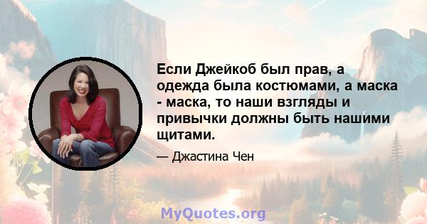 Если Джейкоб был прав, а одежда была костюмами, а маска - маска, то наши взгляды и привычки должны быть нашими щитами.