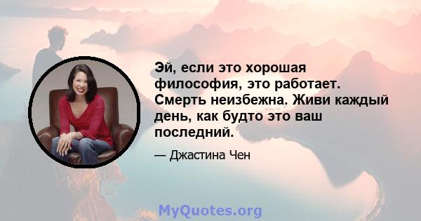 Эй, если это хорошая философия, это работает. Смерть неизбежна. Живи каждый день, как будто это ваш последний.