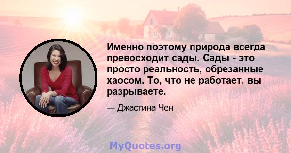 Именно поэтому природа всегда превосходит сады. Сады - это просто реальность, обрезанные хаосом. То, что не работает, вы разрываете.