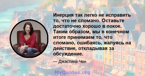 Инерция так легко не исправить то, что не сломано. Оставьте достаточно хорошо в покое. Таким образом, мы в конечном итоге принимаем то, что сломано, ошибаясь, жалуясь на действие, откладывая за обсуждение.