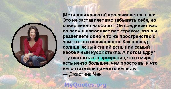 [Истинная красота] просачивается в вас. Это не заставляет вас забывать себя, но совершенно наоборот. Он соединяет вас со всем и наполняет вас страхом, что вы разделяете одно и то же пространство с чем -то, что