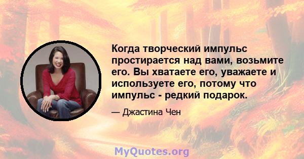 Когда творческий импульс простирается над вами, возьмите его. Вы хватаете его, уважаете и используете его, потому что импульс - редкий подарок.