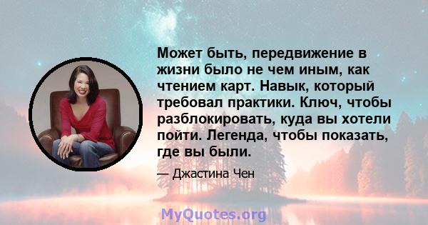 Может быть, передвижение в жизни было не чем иным, как чтением карт. Навык, который требовал практики. Ключ, чтобы разблокировать, куда вы хотели пойти. Легенда, чтобы показать, где вы были.