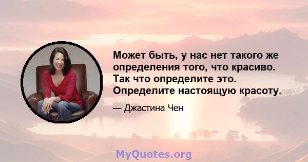 Может быть, у нас нет такого же определения того, что красиво. Так что определите это. Определите настоящую красоту.