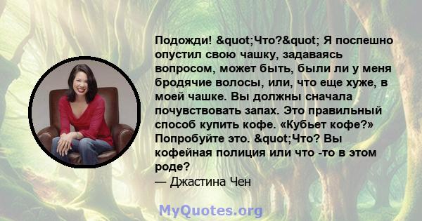 Подожди! "Что?" Я поспешно опустил свою чашку, задаваясь вопросом, может быть, были ли у меня бродячие волосы, или, что еще хуже, в моей чашке. Вы должны сначала почувствовать запах. Это правильный способ