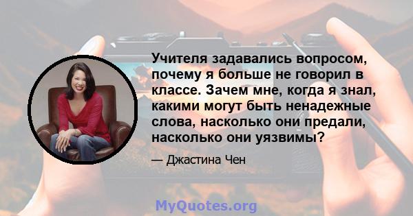 Учителя задавались вопросом, почему я больше не говорил в классе. Зачем мне, когда я знал, какими могут быть ненадежные слова, насколько они предали, насколько они уязвимы?